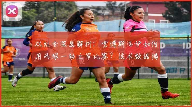 双红会深度解析:索博斯洛伊如何用两球一助主宰比赛?技术数据揭示其高效秘诀