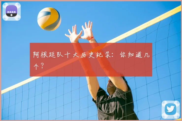 阿根廷队十大历史纪录:你知道几个?