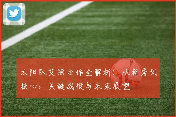 太阳队艾顿合作全解析:从新秀到核心,关键战役与未来展望