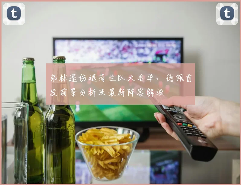 弗林蓬伤退荷兰队大名单，德佩首发前景分析及最新阵容解读