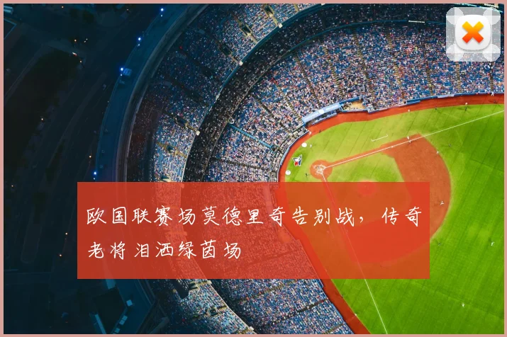 欧国联赛场莫德里奇告别战,传奇老将泪洒绿茵场