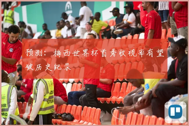预测:梅西世界杯首秀收视率有望破历史纪录