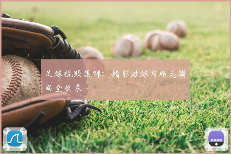 足球视频集锦:精彩进球与难忘瞬间全收录