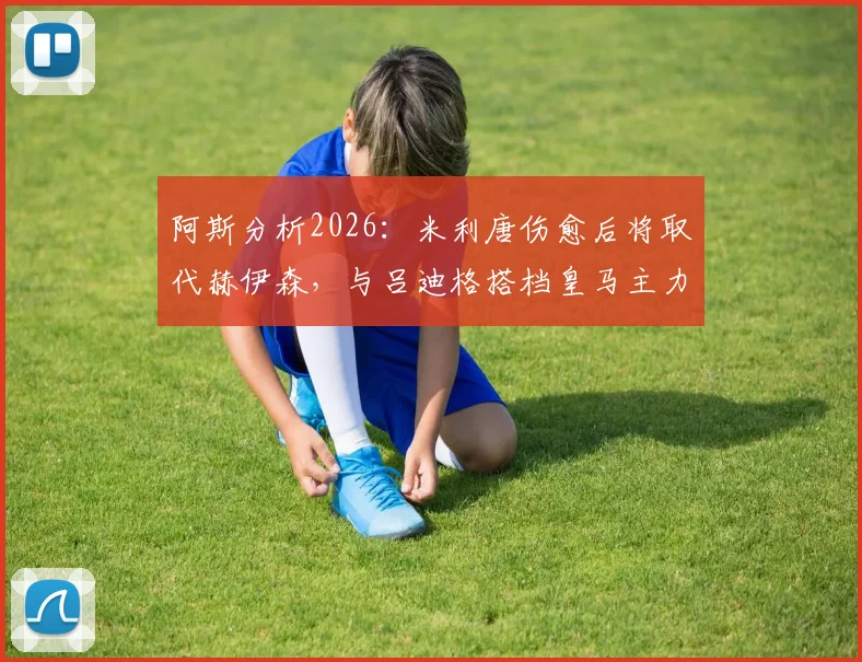 阿斯分析2026：米利唐伤愈后将取代赫伊森，与吕迪格搭档皇马主力中卫