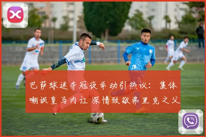 巴萨球迷夺冠夜举动引热议：集体嘲讽皇马内讧 深情致敬弗里克之父