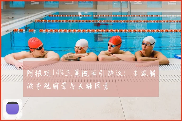 阿根廷14%卫冕概率引热议:专家解读夺冠前景与关键因素