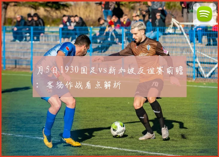 月5日1930国足vs新加坡友谊赛前瞻:客场作战看点解析