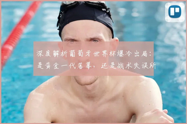 深度解析葡萄牙世界杯爆冷出局:是黄金一代落幕,还是战术失误所致?球迷热议未来走向