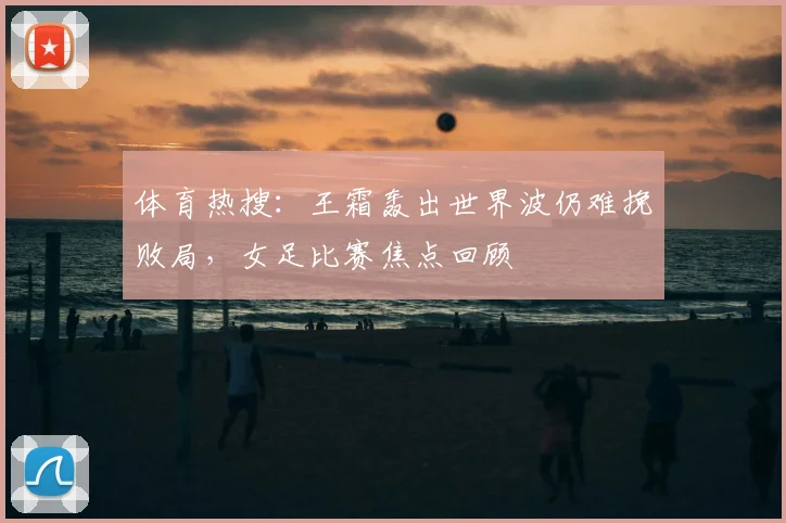 体育热搜:王霜轰出世界波仍难挽败局,女足比赛焦点回顾