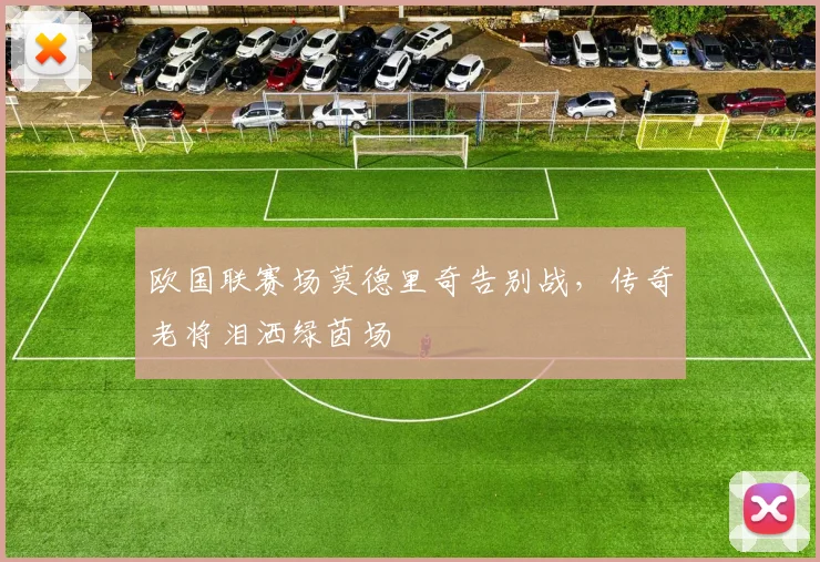 欧国联赛场莫德里奇告别战,传奇老将泪洒绿茵场