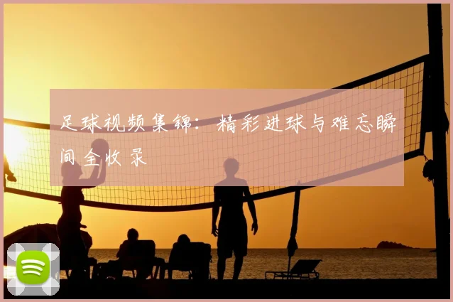 足球视频集锦：精彩进球与难忘瞬间全收录