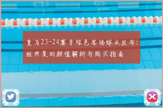 皇马23-24赛季绿色客场球衣发布:经典复刻颜值解析与购买指南