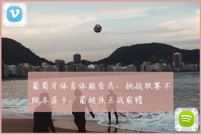 葡萄牙体育体能告急,挑战联赛不败本菲卡,葡超焦点战前瞻