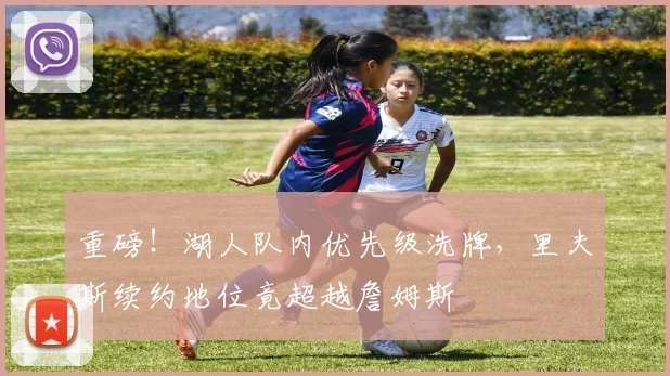 重磅!湖人队内优先级洗牌,里夫斯续约地位竟超越詹姆斯