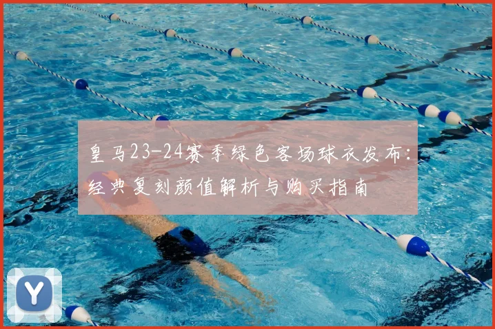 皇马23-24赛季绿色客场球衣发布:经典复刻颜值解析与购买指南