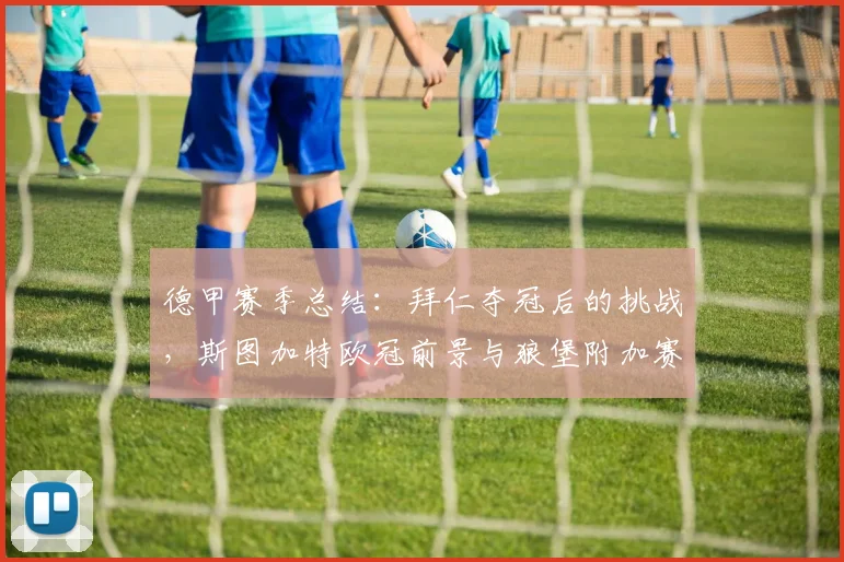 德甲赛季总结:拜仁夺冠后的挑战,斯图加特欧冠前景与狼堡附加赛攻略