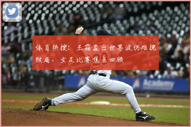 体育热搜:王霜轰出世界波仍难挽败局,女足比赛焦点回顾
