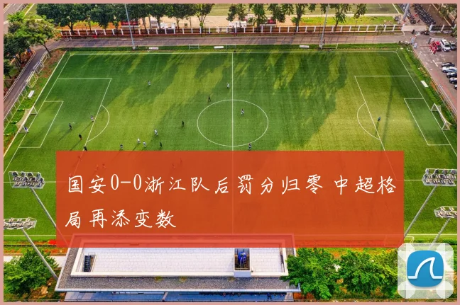 国安0-0浙江队后罚分归零 中超格局再添变数