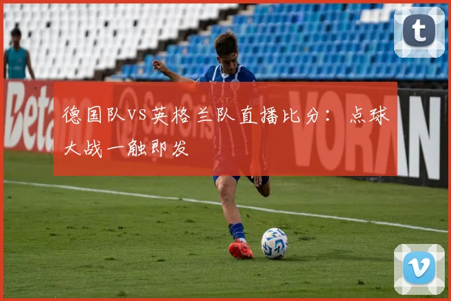 德国队vs英格兰队直播比分:点球大战一触即发