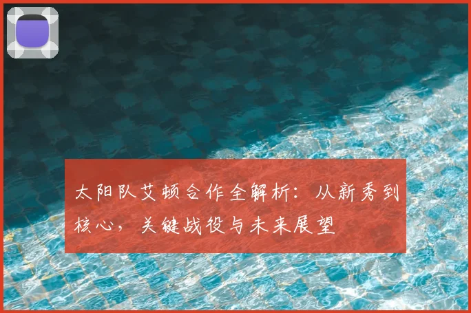 太阳队艾顿合作全解析:从新秀到核心,关键战役与未来展望
