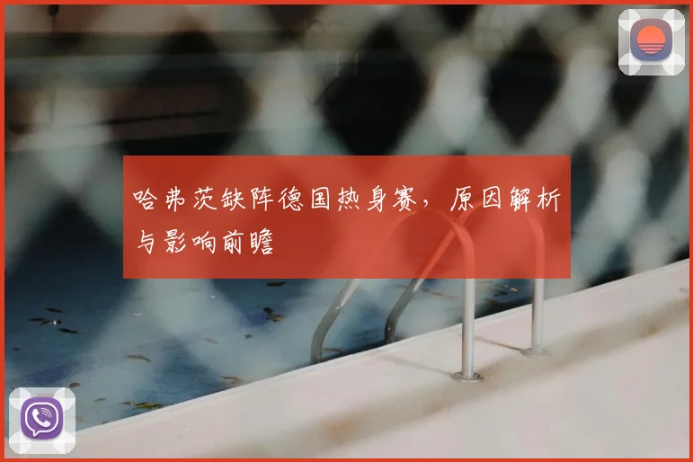 哈弗茨缺阵德国热身赛,原因解析与影响前瞻