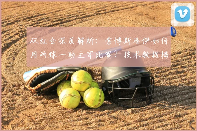 双红会深度解析:索博斯洛伊如何用两球一助主宰比赛?技术数据揭示其高效秘诀