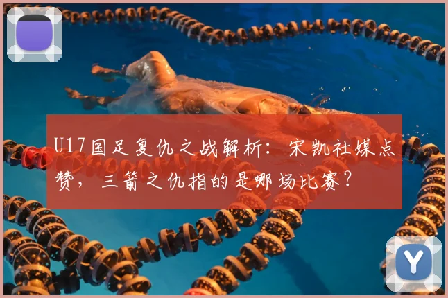 U17国足复仇之战解析:宋凯社媒点赞,三箭之仇指的是哪场比赛?