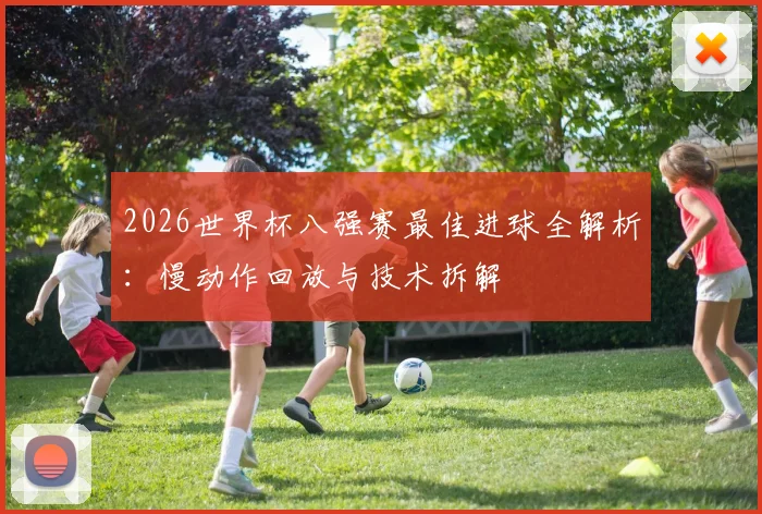 2026世界杯八强赛最佳进球全解析:慢动作回放与技术拆解