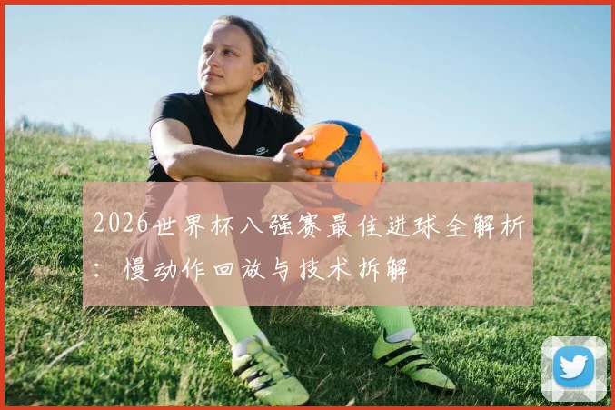 2026世界杯八强赛最佳进球全解析:慢动作回放与技术拆解