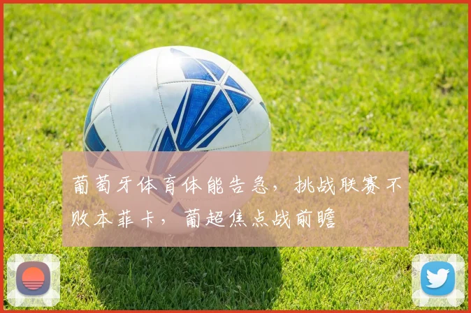 葡萄牙体育体能告急,挑战联赛不败本菲卡,葡超焦点战前瞻