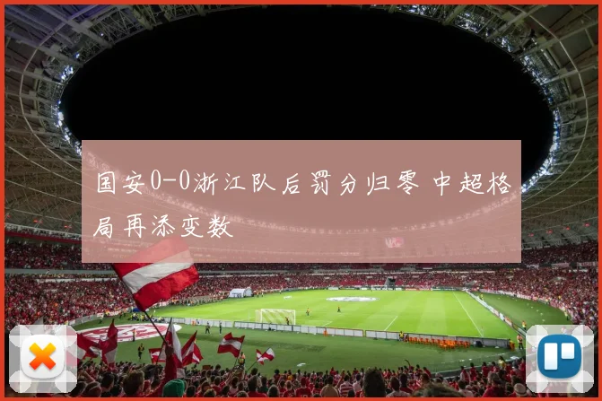 国安0-0浙江队后罚分归零 中超格局再添变数